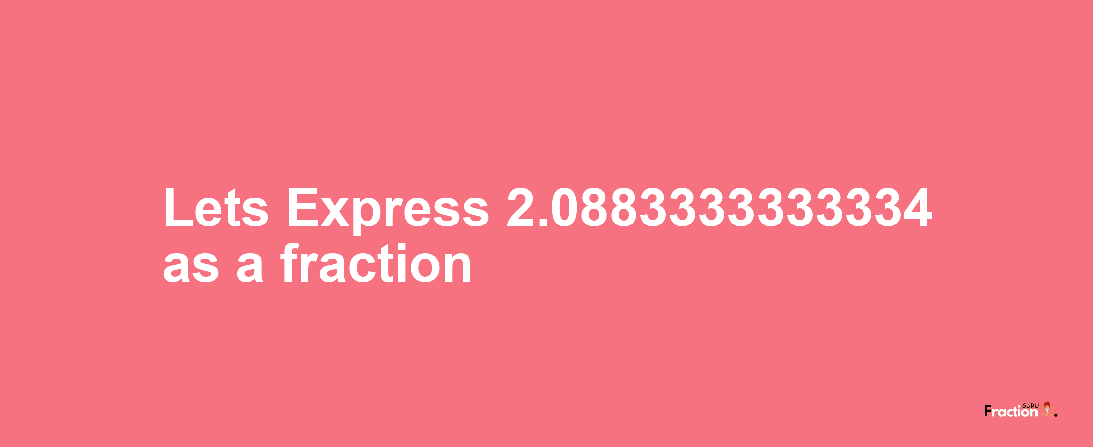 Lets Express 2.0883333333334 as afraction